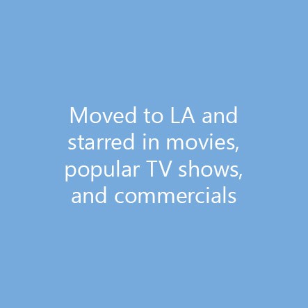 Moved to LA and starred in movies, popular TV shows, and commercials