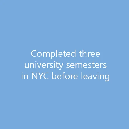 Completed three university semesters in NYC before leaving